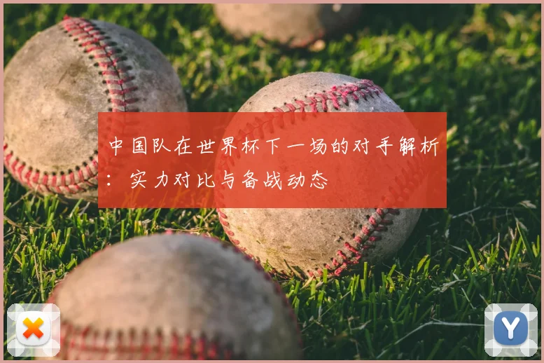 中国队在世界杯下一场的对手解析:实力对比与备战动态