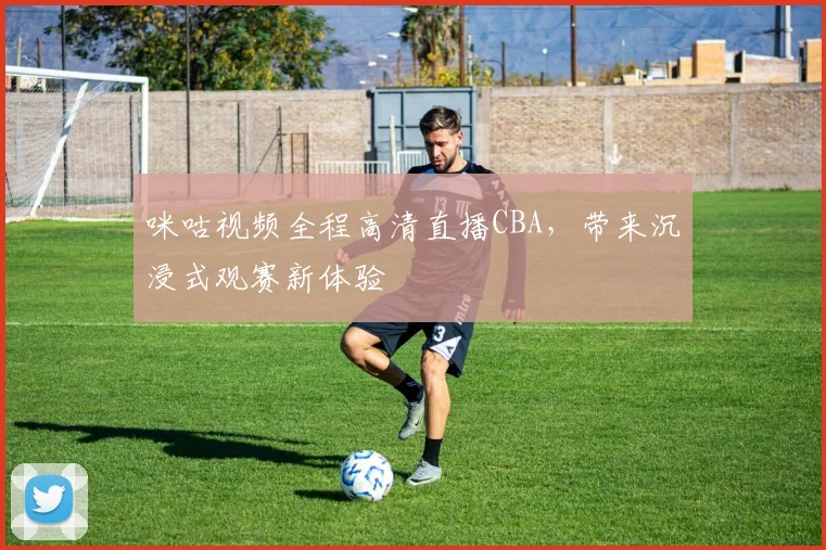 咪咕视频全程高清直播CBA，带来沉浸式观赛新体验